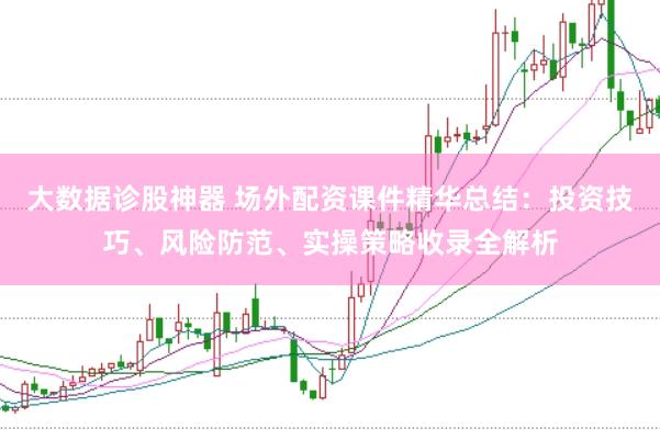 大数据诊股神器 场外配资课件精华总结：投资技巧、风险防范、实操策略收录全解析
