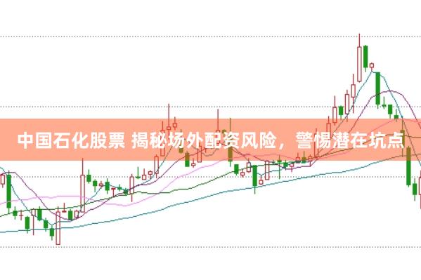 中国石化股票 揭秘场外配资风险，警惕潜在坑点