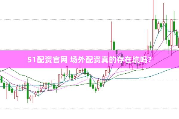 51配资官网 场外配资真的存在坑吗？