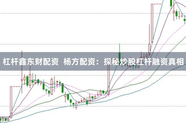 杠杆鑫东财配资  杨方配资：探秘炒股杠杆融资真相