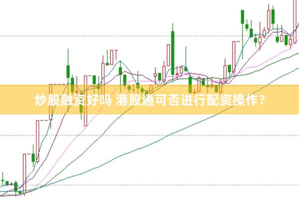 炒股融资好吗 港股通可否进行配资操作?