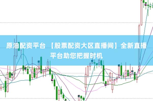 原油配资平台 【股票配资大区直播间】全新直播平台助您把握时机