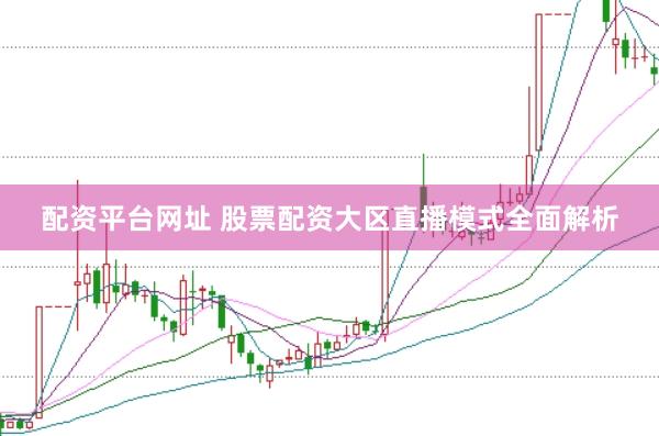 配资平台网址 股票配资大区直播模式全面解析