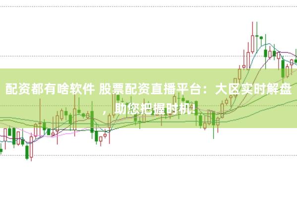 配资都有啥软件 股票配资直播平台：大区实时解盘，助您把握时机!