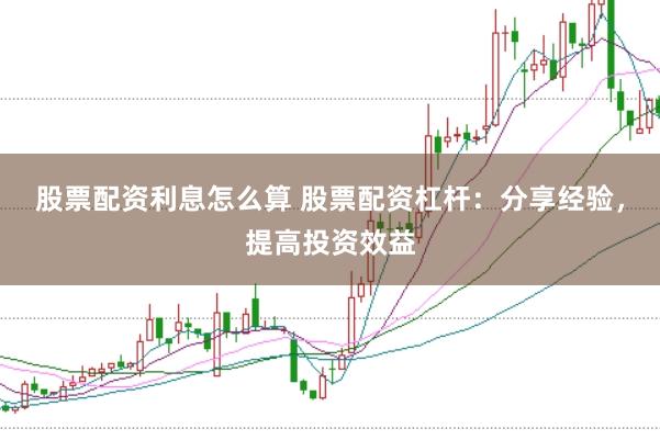股票配资利息怎么算 股票配资杠杆：分享经验，提高投资效益