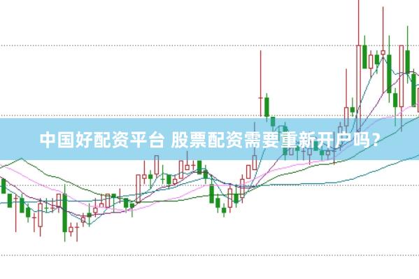中国好配资平台 股票配资需要重新开户吗？