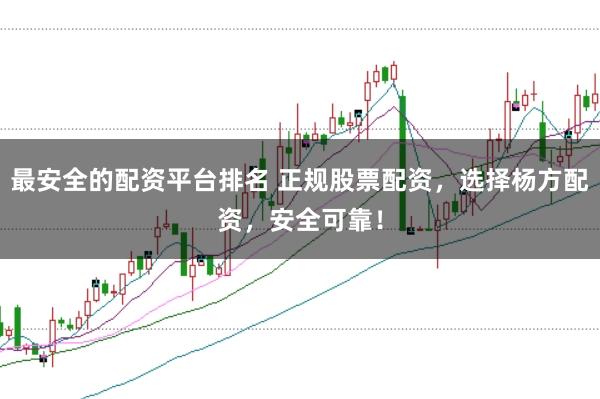 最安全的配资平台排名 正规股票配资，选择杨方配资，安全可靠！