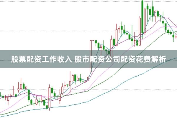 股票配资工作收入 股市配资公司配资花费解析