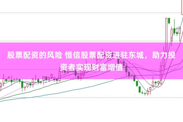股票配资的风险 恒信股票配资进驻东城，助力投资者实现财富增值