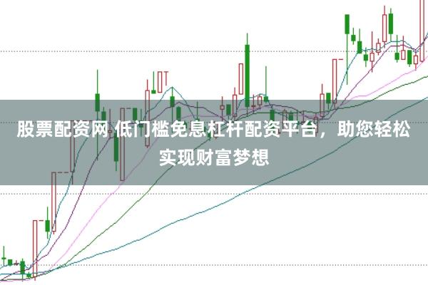 股票配资网 低门槛免息杠杆配资平台，助您轻松实现财富梦想