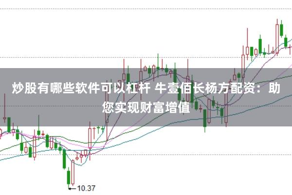 炒股有哪些软件可以杠杆 牛壹佰长杨方配资：助您实现财富增值