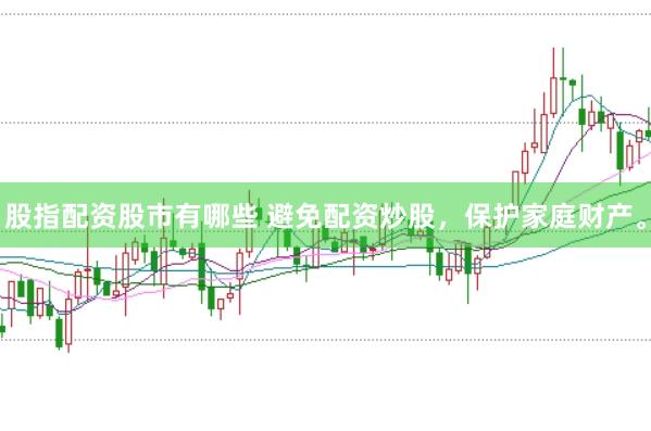 股指配资股市有哪些 避免配资炒股，保护家庭财产。