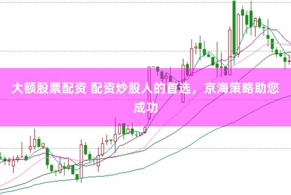 大额股票配资 配资炒股人的首选，京海策略助您成功