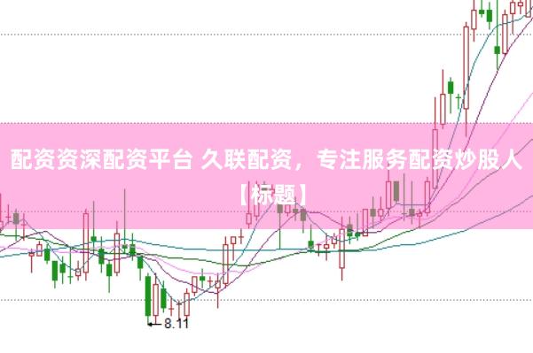 配资资深配资平台 久联配资，专注服务配资炒股人【标题】