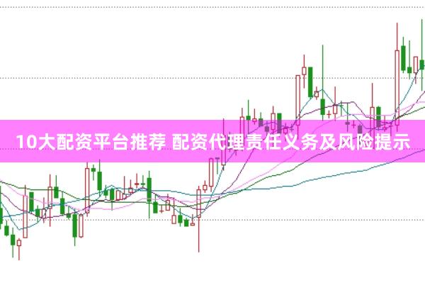 10大配资平台推荐 配资代理责任义务及风险提示