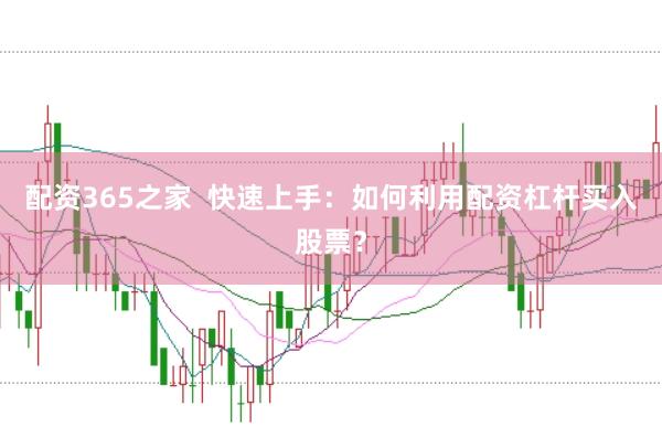 配资365之家  快速上手：如何利用配资杠杆买入股票？