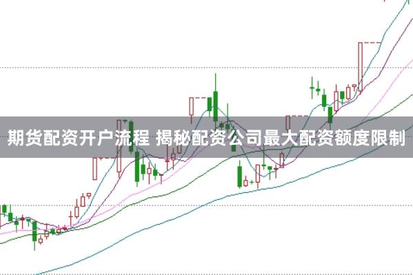 期货配资开户流程 揭秘配资公司最大配资额度限制