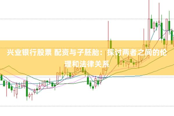 兴业银行股票 配资与子胚胎：探讨两者之间的伦理和法律关系