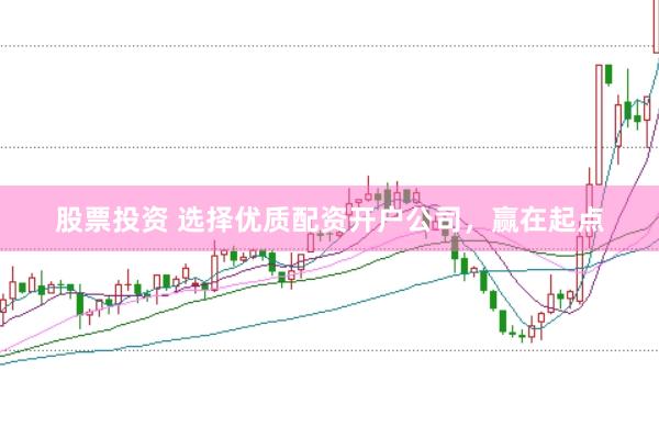股票投资 选择优质配资开户公司，赢在起点