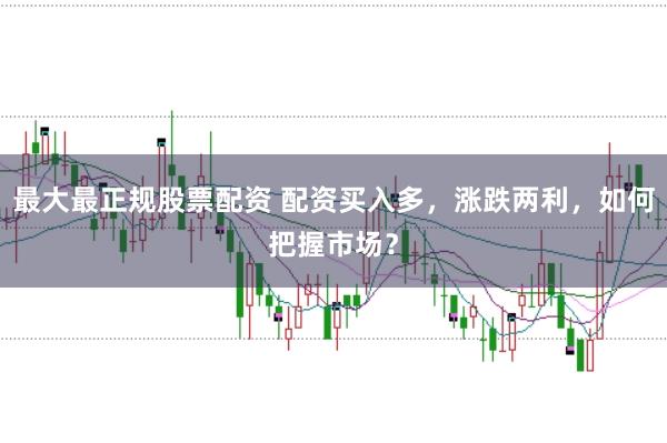 最大最正规股票配资 配资买入多，涨跌两利，如何把握市场？