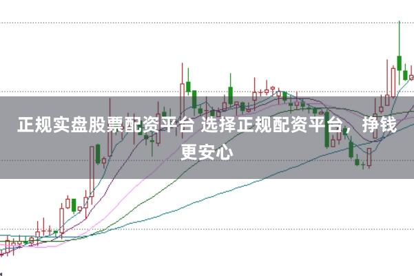 正规实盘股票配资平台 选择正规配资平台，挣钱更安心