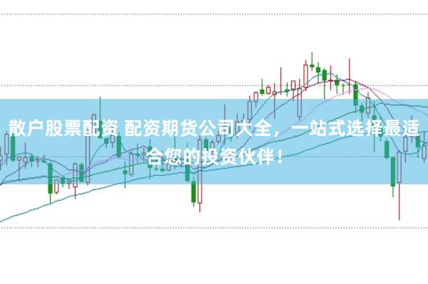 散户股票配资 配资期货公司大全，一站式选择最适合您的投资伙伴！
