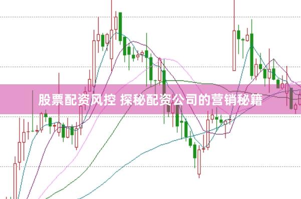 股票配资风控 探秘配资公司的营销秘籍