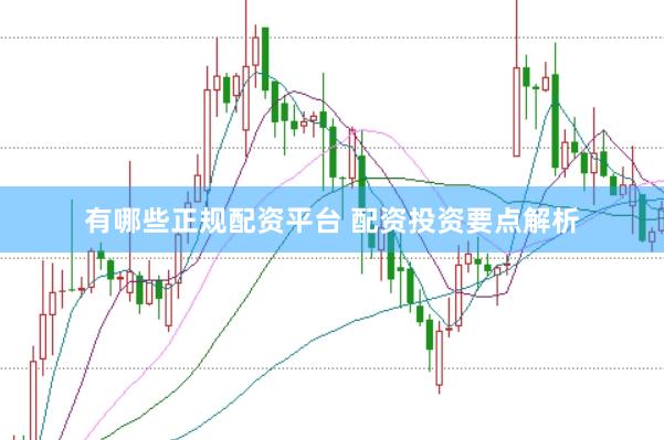 有哪些正规配资平台 配资投资要点解析