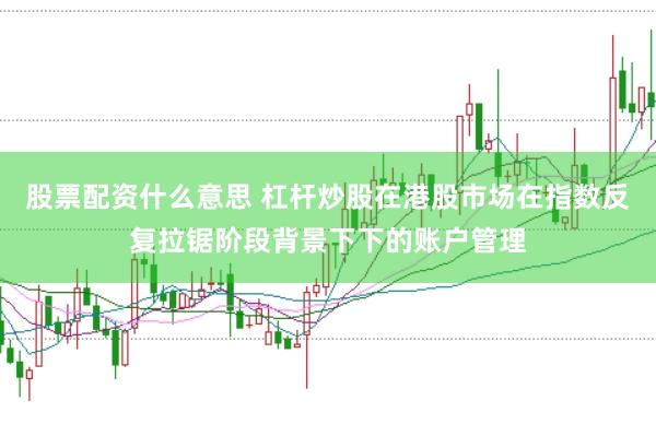 股票配资什么意思 杠杆炒股在港股市场在指数反复拉锯阶段背景下下的账户管理