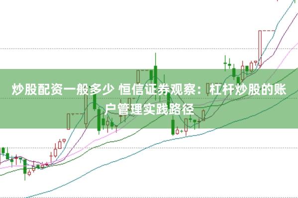 炒股配资一般多少 恒信证券观察：杠杆炒股的账户管理实践路径