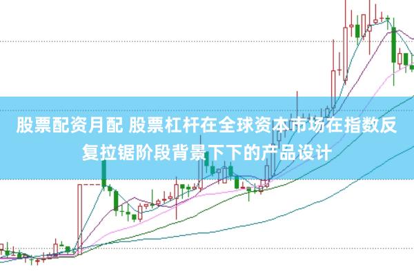 股票配资月配 股票杠杆在全球资本市场在指数反复拉锯阶段背景下下的产品设计