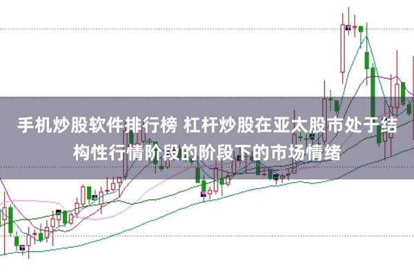 手机炒股软件排行榜 杠杆炒股在亚太股市处于结构性行情阶段的阶段下的市场情绪