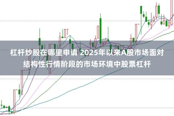 杠杆炒股在哪里申请 2025年以来A股市场面对结构性行情阶段的市场环境中股票杠杆