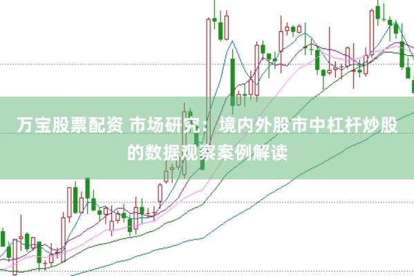 万宝股票配资 市场研究：境内外股市中杠杆炒股的数据观察案例解读