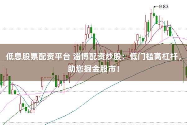 低息股票配资平台 淄博配资炒股：低门槛高杠杆，助您掘金股市！