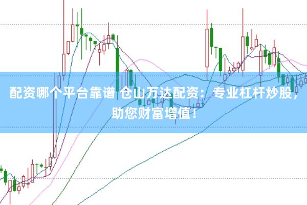 配资哪个平台靠谱 仓山万达配资:专业杠杆炒股,助您财富增值!