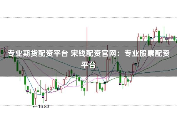 专业期货配资平台 宋钱配资官网：专业股票配资平台