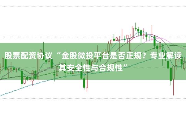股票配资协议 “金股微投平台是否正规?专业解读其安全性与合规性”