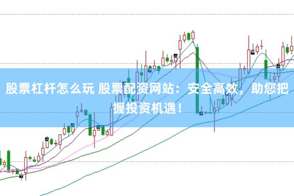 股票杠杆怎么玩 股票配资网站：安全高效，助您把握投资机遇！