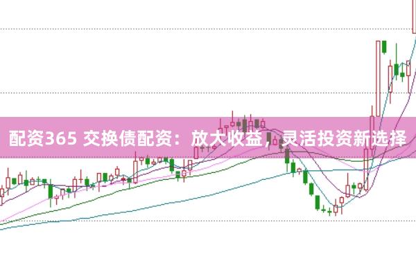 配资365 交换债配资：放大收益，灵活投资新选择