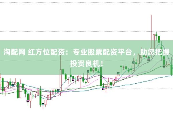 淘配网 红方位配资：专业股票配资平台，助您把握投资良机！