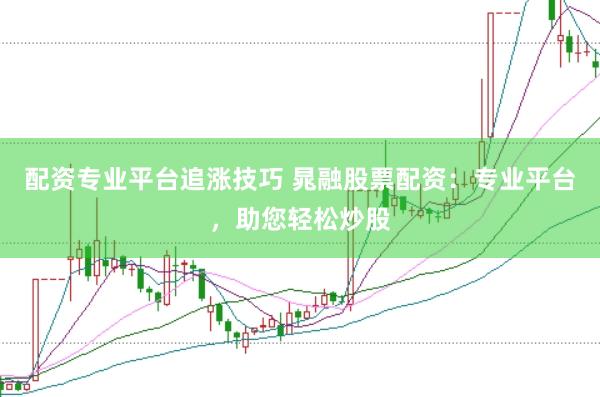 配资专业平台追涨技巧 晁融股票配资:专业平台,助您轻松炒股