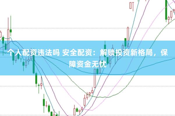 个人配资违法吗 安全配资：解锁投资新格局，保障资金无忧