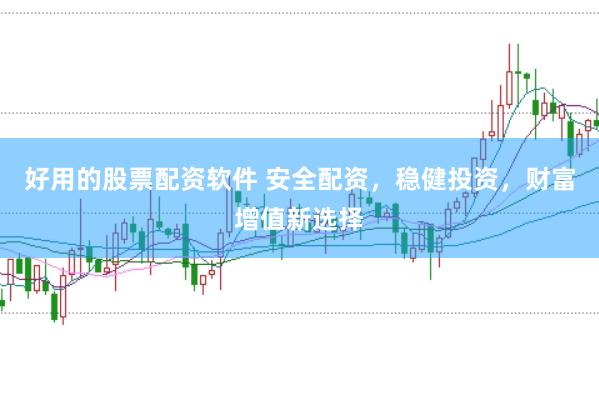 好用的股票配资软件 安全配资，稳健投资，财富增值新选择